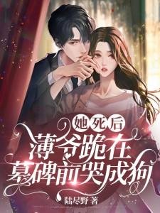 她死後,薄爺跪在墓碑前哭成狗